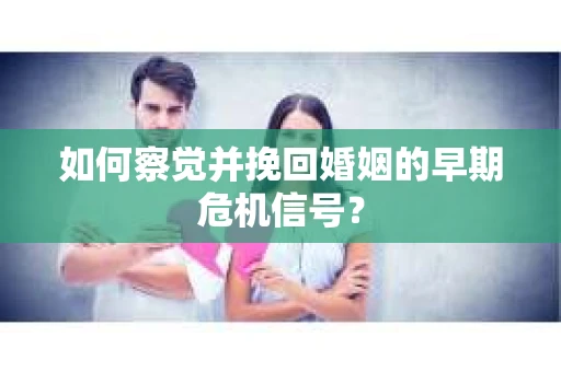 如何察觉并挽回婚姻的早期危机信号？