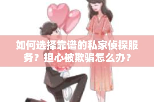 如何选择靠谱的私家侦探服务？担心被欺骗怎么办？