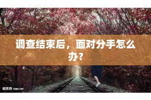 调查结束后，面对分手怎么办？