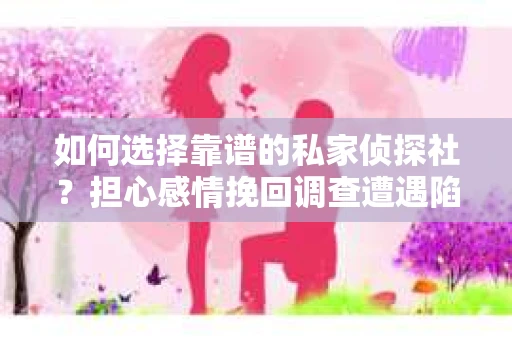 如何选择靠谱的私家侦探社？担心感情挽回调查遭遇陷阱怎么办？
