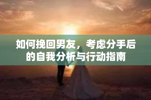 如何挽回男友,考虑分手后的自我分析与行动指南 如何挽回男友,考虑分手后的自我分析与行动指南