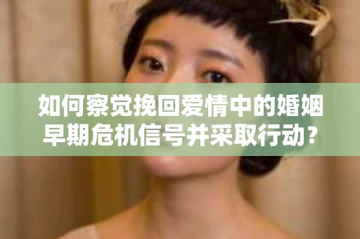 如何察觉挽回爱情中的婚姻早期危机信号并采取行动？