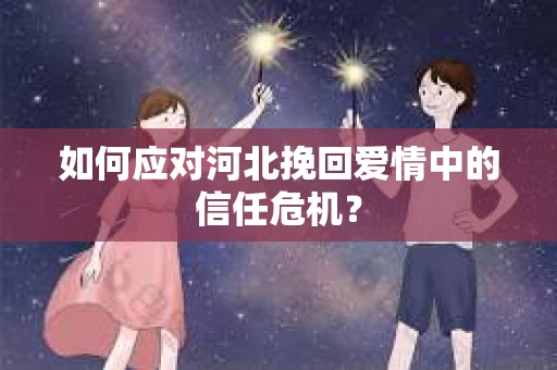如何应对河北挽回爱情中的信任危机？