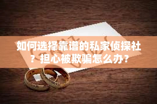 如何选择靠谱的私家侦探社？担心被欺骗怎么办？