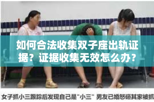 如何合法收集双子座出轨证据？证据收集无效怎么办？