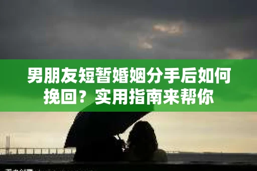 男朋友短暂婚姻分手后如何挽回？实用指南来帮你