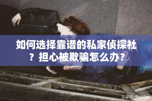 如何选择靠谱的私家侦探社？担心被欺骗怎么办？