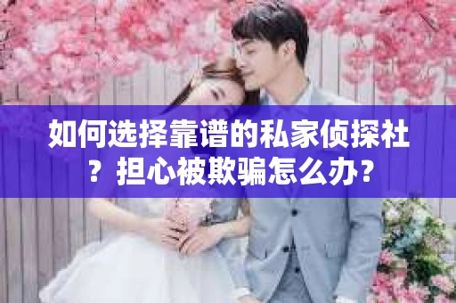 如何选择靠谱的私家侦探社？担心被欺骗怎么办？