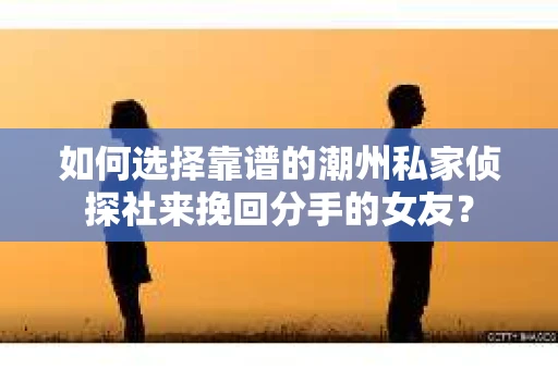 如何选择靠谱的潮州私家侦探社来挽回分手的女友？