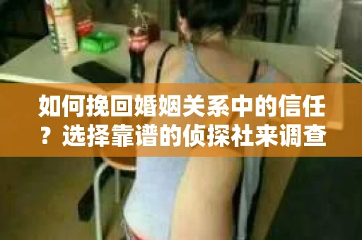 如何挽回婚姻关系中的信任？选择靠谱的侦探社来调查双方出轨怎么办？