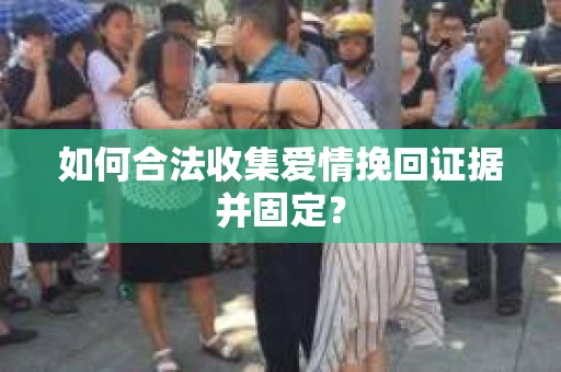 如何合法收集爱情挽回证据并固定？
