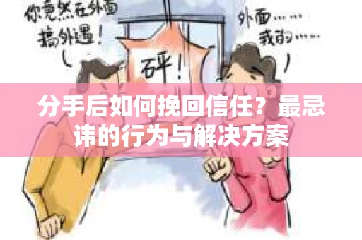 分手后如何挽回信任？最忌讳的行为与解决方案