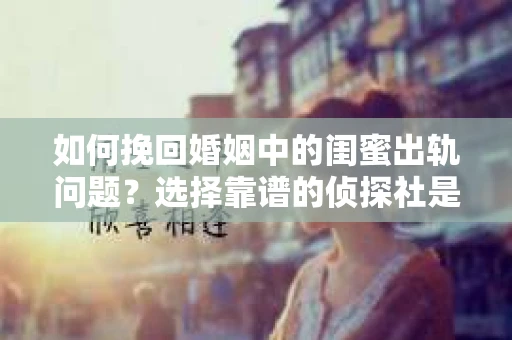 如何挽回婚姻中的闺蜜出轨问题？选择靠谱的侦探社是关键