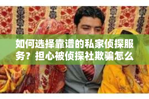 如何选择靠谱的私家侦探服务？担心被侦探社欺骗怎么办？