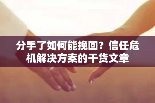 分手了如何能挽回？信任危机解决方案的干货文章