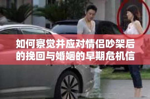如何察觉并应对情侣吵架后的挽回与婚姻的早期危机信号？