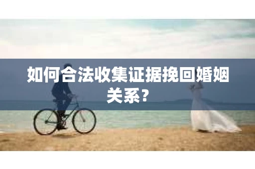 如何合法收集证据挽回婚姻关系？