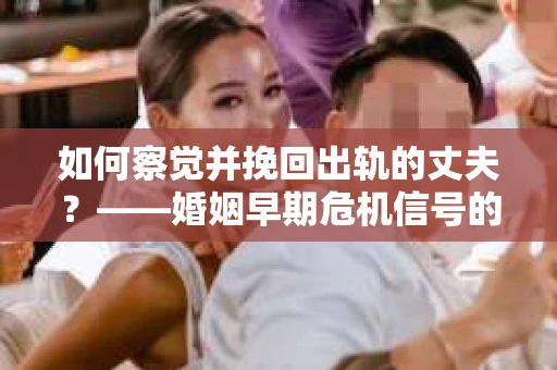 如何察觉并挽回出轨的丈夫？——婚姻早期危机信号的识别与应对