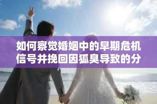 如何察觉婚姻中的早期危机信号并挽回因狐臭导致的分手? 如何察觉婚姻中的早期危机信号并挽回因狐臭导致的分手?