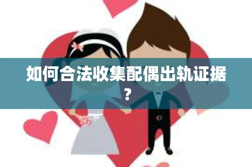 如何合法收集配偶出轨证据？