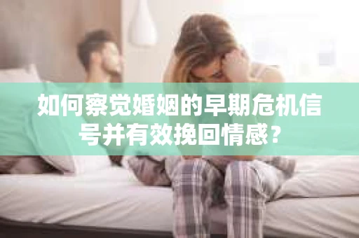 如何察觉婚姻的早期危机信号并有效挽回情感？