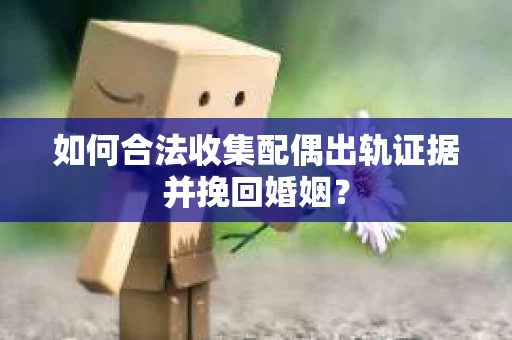 如何合法收集配偶出轨证据并挽回婚姻？