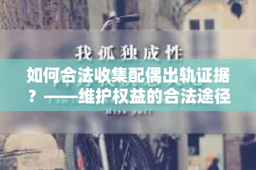 如何合法收集配偶出轨证据？——维护权益的合法途径