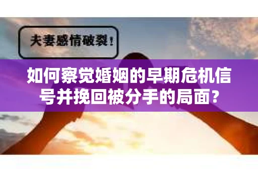 如何察觉婚姻的早期危机信号并挽回被分手的局面？