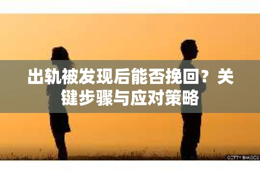 出轨被发现后能否挽回？关键步骤与应对策略