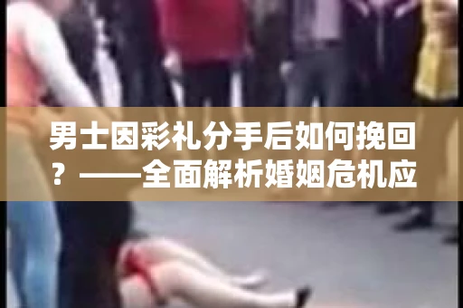 男士因彩礼分手后如何挽回？——全面解析婚姻危机应对策略