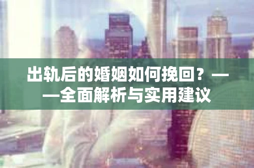 出轨后的婚姻如何挽回？——全面解析与实用建议