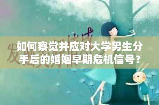 如何察觉并应对大学男生分手后的婚姻早期危机信号？