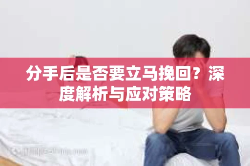 分手后是否要立马挽回？深度解析与应对策略