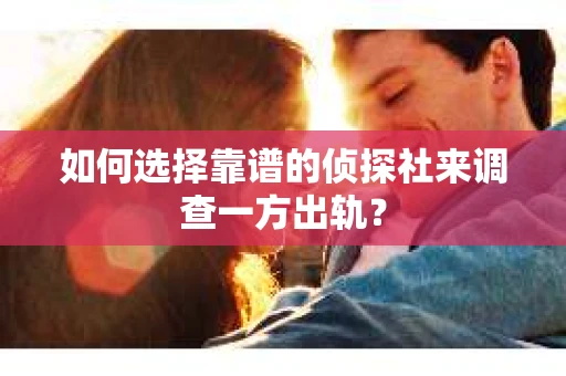 如何选择靠谱的侦探社来调查一方出轨？
