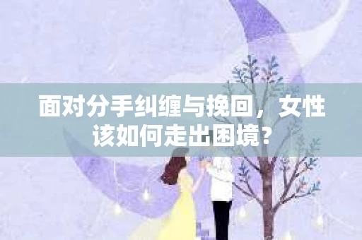 面对分手纠缠与挽回，女性该如何走出困境？