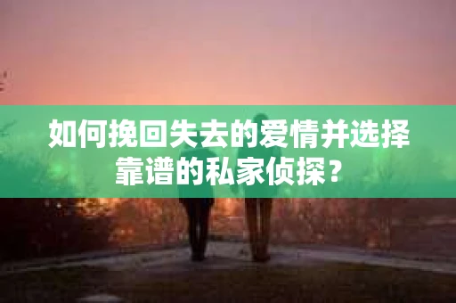 如何挽回失去的爱情并选择靠谱的私家侦探？