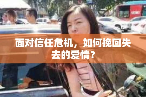 面对信任危机,如何挽回失去的爱情? 面对信任危机,如何挽回失去的爱情?