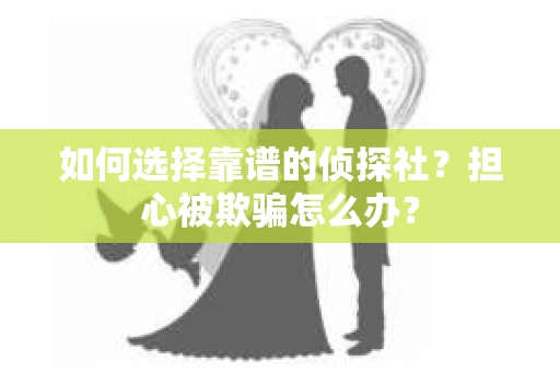 如何选择靠谱的侦探社？担心被欺骗怎么办？