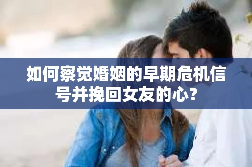 如何察觉婚姻的早期危机信号并挽回女友的心? 如何察觉婚姻的早期危机信号并挽回女友的心?