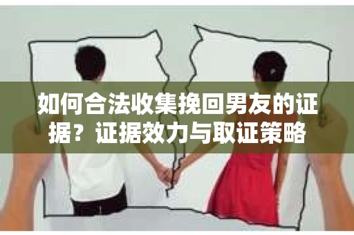 如何合法收集挽回男友的证据?证据效力与取证策略 如何合法收集挽回男友的证据?证据效力与取证策略