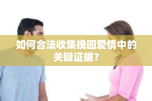 如何合法收集挽回爱情中的关键证据？