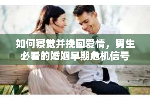 如何察觉并挽回爱情，男生必看的婚姻早期危机信号