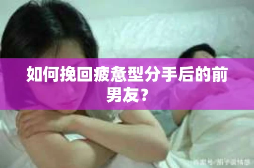 如何挽回疲惫型分手后的前男友？