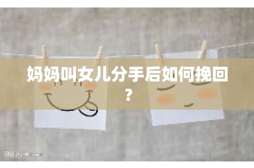 妈妈叫女儿分手后如何挽回？