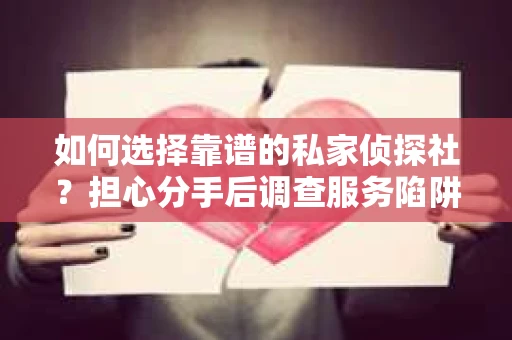 如何选择靠谱的私家侦探社？担心分手后调查服务陷阱怎么办？