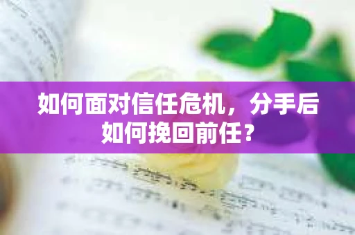 如何面对信任危机，分手后如何挽回前任？