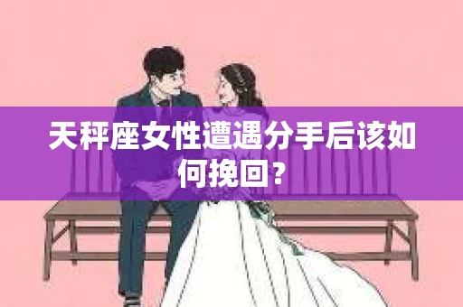 天秤座女性遭遇分手后该如何挽回？
