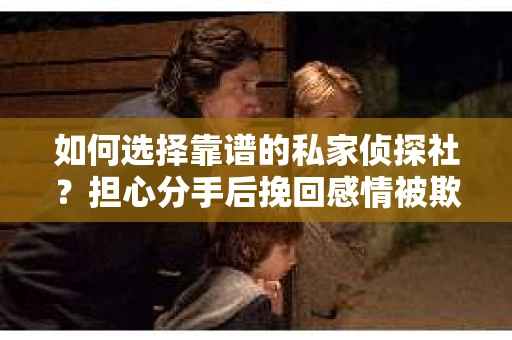如何选择靠谱的私家侦探社?担心分手后挽回感情被欺骗怎么办? 如何选择靠谱的私家侦探社?担心分手后挽回感情被欺骗怎么办?