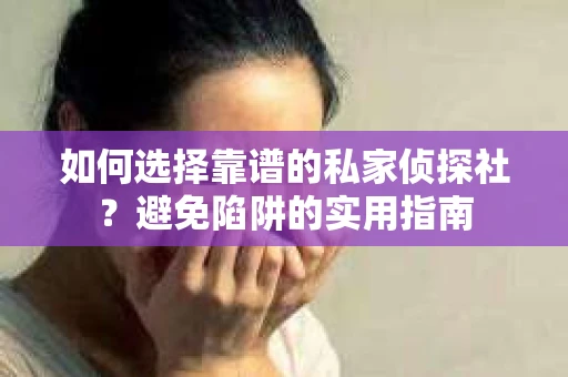 如何选择靠谱的私家侦探社？避免陷阱的实用指南
