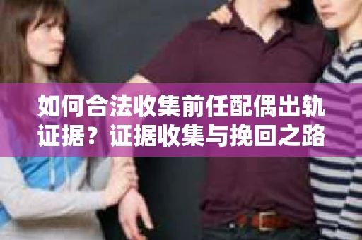如何合法收集前任配偶出轨证据？证据收集与挽回之路怎么办？